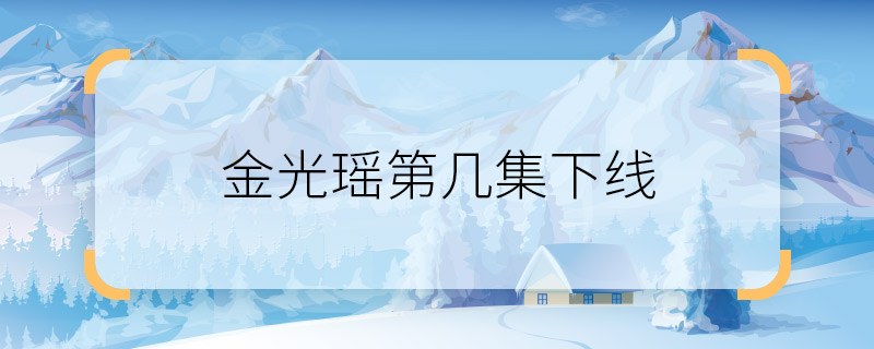 金光瑶第几集下线 陈情令金光瑶哪一集死的